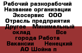 Рабочий-разнорабочий › Название организации ­ Экосервис, ООО › Отрасль предприятия ­ Другое › Минимальный оклад ­ 12 000 - Все города Работа » Вакансии   . Ненецкий АО,Шойна п.